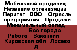 Мобильный продавец › Название организации ­ Паритет, ООО › Отрасль предприятия ­ Продажи › Минимальный оклад ­ 18 000 - Все города Работа » Вакансии   . Кировская обл.,Лосево д.